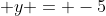 \displaystyle y = -5