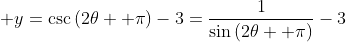 \displaystyle y=\csc\left(2\theta +\pi\right)-3=\frac{1}{\sin\left(2\theta +\pi\right)}-3