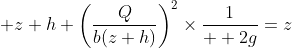 \displaystyle z+h+\left(\frac{Q}{b(z+h)}\right)^2\times\frac{1}{  2g}=z