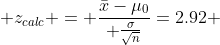 \displaystyle z_{calc} = \frac{\bar{x}-\mu_0}{ \frac{\sigma}{\sqrt{n}}}=2.92 