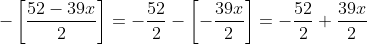 \displaystyle-\left[\frac{52-39x}{2}\right]=-\frac{52}{2}-\left[-\frac{39x}{2}\right]=-\frac{52}{2}+\frac{39x}{2}