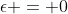 \epsilon = 0