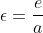\epsilon=\frac{e}{a}