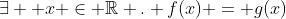 \exists  x \in \mathbb{R} . f(x) = g(x)