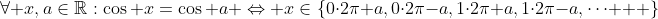 \forall x,a\in\mathbb{R}:\cos x=\cos a \Leftrightarrow x\in\{0\cdot2\pi+a,0\cdot2\pi-a,1\cdot2\pi+a,1\cdot2\pi-a,\cdots   \}