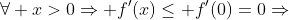 \forall x>0\Rightarrow f'(x)\leq f'(0)=0\Rightarrow