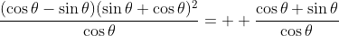 \frac{(\cos\theta-\sin\theta)(\sin\theta+\cos\theta)^2}{\cos\theta}=  \frac{\cos\theta+\sin\theta}{\cos\theta}