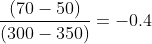 \frac{(70-50)}{(300-350)}=-0.4