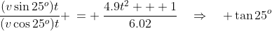 \frac{(v\sin25^o)t}{(v\cos25^o)t} \:= \:\frac{4.9t^2 + 1}{6.02}\quad\Rightarrow\quad \tan25^o