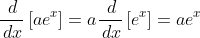 \frac{\,d}{\,dx}\left[ae^x\right]=a\frac{\,d}{\,dx}\left[e^x\right]=ae^x
