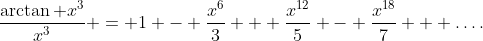 \frac{\arctan x^3}{x^3} = 1 - \frac{x^6}3 + \frac{x^{12}}5 - \frac{x^{18}}7 + \ldots.