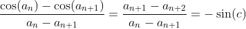 \frac{\cos(a_n)-\cos(a_{n+1})}{a_n-a_{n+1}}=\frac{a_{n+1}-a_{n+2}}{a_n-a_{n+1}}=-\sin(c)