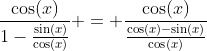 \frac{\cos(x)}{1-\frac{\sin(x)}{\cos(x)}} = \frac{\cos(x)}{\frac{\cos(x)-\sin(x)}{\cos(x)}}