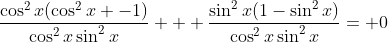 \frac{\cos^2{x}(\cos^2{x} -1)}{\cos^2{x}\sin^2{x}} + \frac{\sin^2{x}(1-\sin^2{x})}{\cos^2{x}\sin^2{x}}= 0