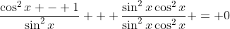 \frac{\cos^2{x} - 1}{\sin^2{x}} + \frac{\sin^2{x}\cos^2{x}}{\sin^2{x}\cos^2{x}} = 0