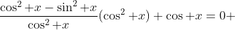 \frac{\cos^2 x-\sin^2 x}{\cos^2 x}(\cos^2 x)+\cos x=0 