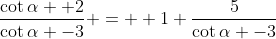 \frac{\cot\alpha+ 2}{\cot\alpha -3} =  1+\frac{5}{\cot\alpha -3}