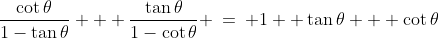 \frac{\cot\theta}{1-\tan\theta} + \frac{\tan\theta}{1-\cot\theta} \:=\: 1+ \tan\theta + \cot\theta
