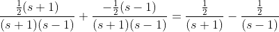 \frac{\frac{1}{2}(s+1)}{(s+1)(s-1)}+\frac{-\frac{1}{2}(s-1)}{(s+1)(s-1)}=\frac{\frac{1}{2}}{(s+1)}-\frac{\frac{1}{2}}{(s-1)}
