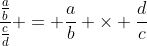 \frac{\frac{a}{b}}{\frac{c}{d}} = \frac{a}{b} \times \frac{d}{c}