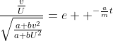 \frac{\frac{v}{U}}{\sqrt{\frac{a+bv^2}{a+bU^2}}}=e  ^{-\frac{a}{m}t}