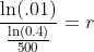 \frac{\ln(.01)}{\frac{\ln(0.4)}{500}}=r