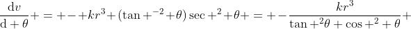 \frac{\mathrm{d}v}{\mathrm{d} \theta} = - kr^3 (\tan ^{-2} \theta)\sec ^2 \theta = -\frac{kr^3}{\tan ^2\theta \cos ^2 \theta} 