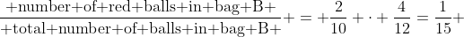 \frac{\mbox{ number of red balls in bag B }}{\mbox{ total number of balls in bag B }} = \frac{2}{10} \cdot \frac{4}{12}=\frac{1}{15} 