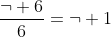 \frac{\neg 6}{6}=\neg 1
