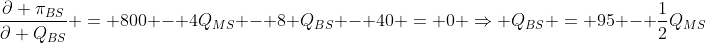 \frac{\partial \pi_{BS}}{\partial Q_{BS}} = 800 - 4Q_{MS} - 8 Q_{BS} - 40 = 0 \Rightarrow Q_{BS} = 95 - \frac{1}{2}Q_{MS}