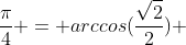\frac{\pi}{4} = arccos(\frac{\sqrt{2}}{2}) 
