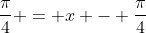 \frac{\pi}{4} = x - \frac{\pi}{4}