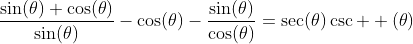\frac{\sin(\theta)+\cos(\theta)}{\sin(\theta)}-\cos(\theta)-\frac{\sin(\theta)}{\cos(\theta)}=\sec(\theta)\csc  (\theta)