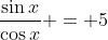 \frac{\sin{x}}{\cos{x}} = 5