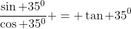 \frac{\sin 35^0}{\cos 35^0} = \tan 35^0