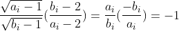 \frac{\sqrt{a_i-1}}{\sqrt{b_i-1}}(\frac{b_i-2}{a_i-2})=\frac{a_i}{b_i}(\frac{-b_i}{a_i})=-1