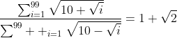 \frac{\sum^{99}_{i=1}\sqrt{10+\sqrt{i}}}{\sum^{99}  _{i=1}\sqrt{10-\sqrt{i}}}=1+\sqrt{2}