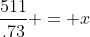 \frac{{511}}{{.73}} = x