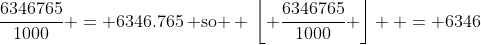 \frac{{6346765}}{{1000}} = 6346.765\,\text{ so } \,\left\lfloor {\frac{{6346765}}{{1000}}} \right\rfloor  = 6346
