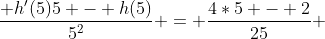 \frac{ h'(5)5 - h(5)}{5^2} = \frac{4*5 - 2}{25} 