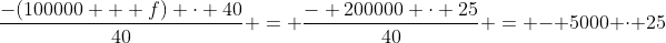 \frac{-(100000 + f) \cdot 40}{40} = \frac{- 200000 \cdot 25}{40} = - 5000 \cdot 25