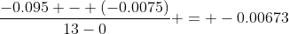 \frac{-0.095 - (-0.0075)}{13-0} = -0.00673