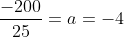 \frac{-200}{25}=a=-4