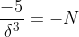 \frac{-5}{\delta^{3}}=-N