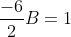 \frac{-6}{2}B=1