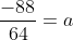 \frac{-88}{64}=a