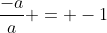 \frac{-a}{a} = -1