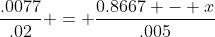 \frac{.0077}{.02} = \frac{0.8667 - x}{.005}