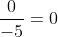 \frac{0}{-5}=0~.