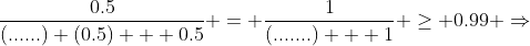 \frac{0.5}{(......) (0.5) + 0.5} = \frac{1}{(.......) + 1} \geq 0.99 \Rightarrow